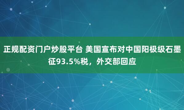 正规配资门户炒股平台 美国宣布对中国阳极级石墨征93.5%税，外交部回应