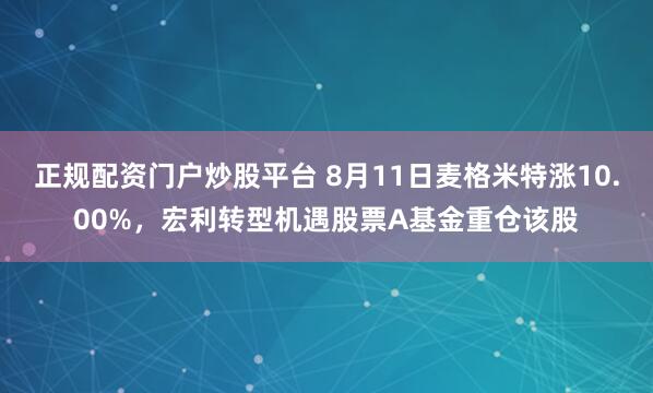 正规配资门户炒股平台 8月11日麦格米特涨10.00%，宏利转型机遇股票A基金重仓该股