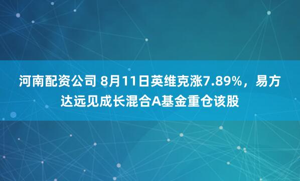 河南配资公司 8月11日英维克涨7.89%，易方达远见成长混合A基金重仓该股