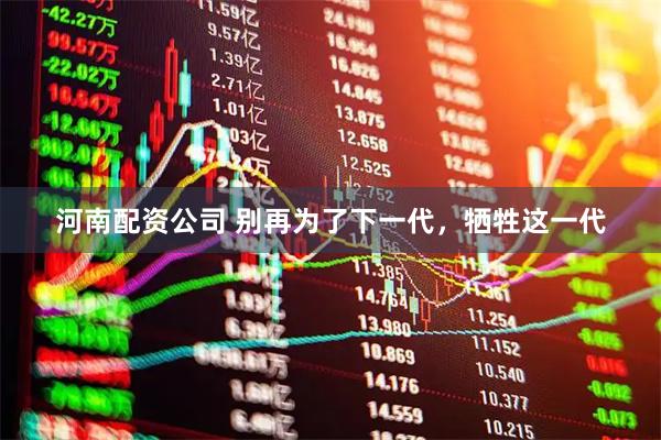 河南配资公司 别再为了下一代，牺牲这一代