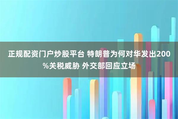 正规配资门户炒股平台 特朗普为何对华发出200%关税威胁 外交部回应立场