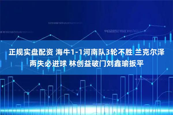 正规实盘配资 海牛1-1河南队3轮不胜 兰克尔泽两失必进球 林创益破门刘鑫瑜扳平
