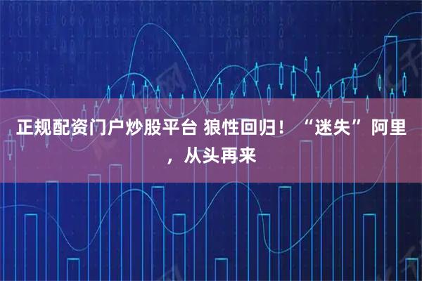 正规配资门户炒股平台 狼性回归！ “迷失” 阿里，从头再来