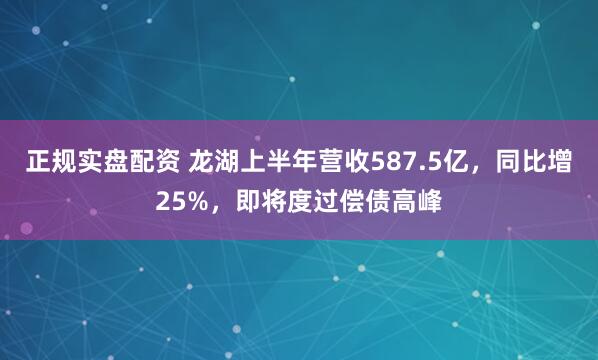 正规实盘配资 龙湖上半年营收587.5亿，同比增25%，即将度过偿债高峰