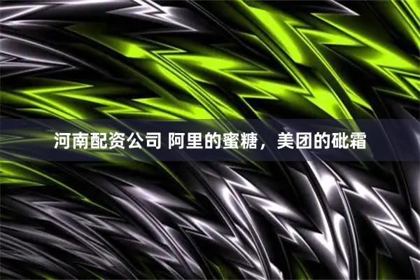 河南配资公司 阿里的蜜糖，美团的砒霜