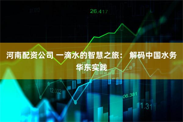 河南配资公司 一滴水的智慧之旅： 解码中国水务华东实践