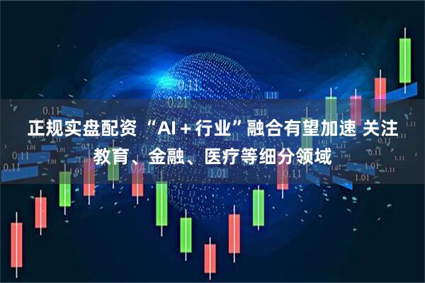 正规实盘配资 “AI＋行业”融合有望加速 关注教育、金融、医疗等细分领域