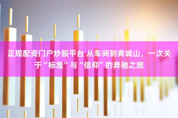 正规配资门户炒股平台 从车间到青城山，一次关于“标准”与“信仰”的奔驰之旅