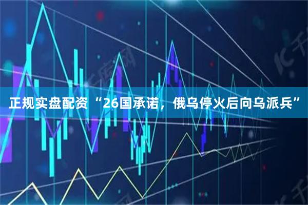 正规实盘配资 “26国承诺，俄乌停火后向乌派兵”