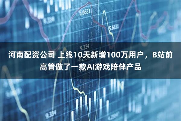 河南配资公司 上线10天新增100万用户，B站前高管做了一款AI游戏陪伴产品