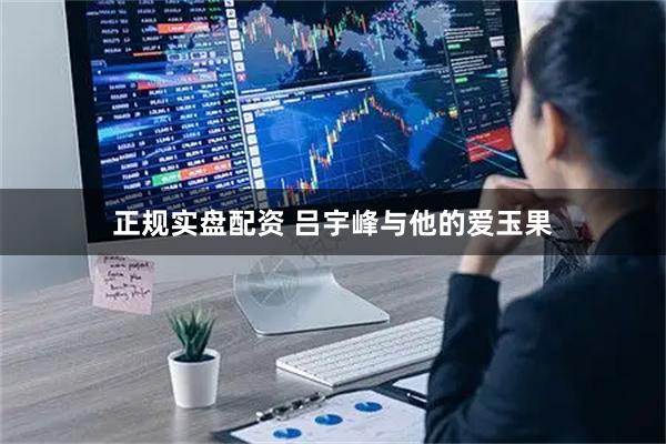 正规实盘配资 吕宇峰与他的爱玉果