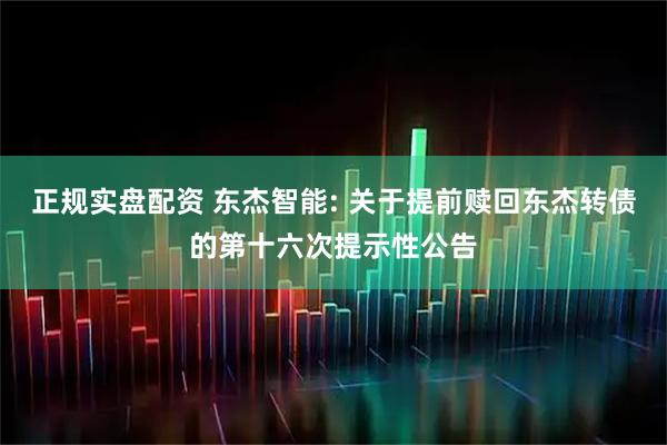 正规实盘配资 东杰智能: 关于提前赎回东杰转债的第十六次提示性公告