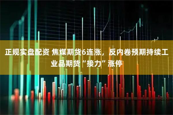 正规实盘配资 焦煤期货6连涨，反内卷预期持续工业品期货“接力”涨停