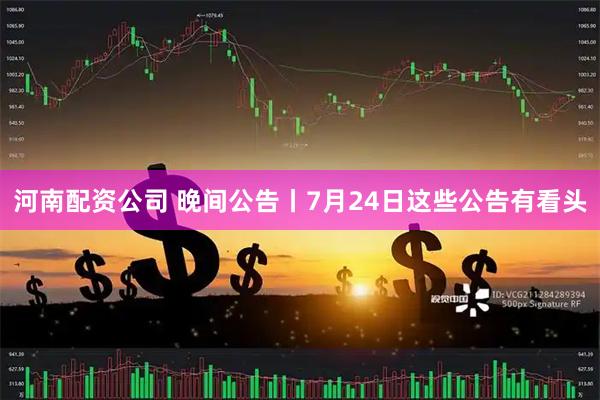 河南配资公司 晚间公告丨7月24日这些公告有看头