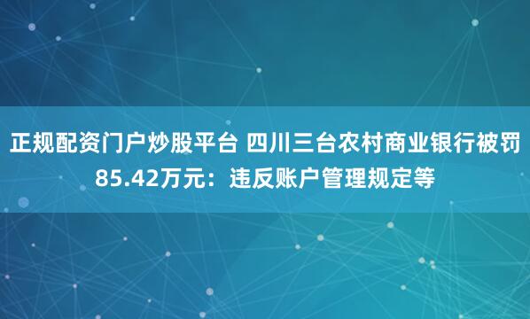 正规配资门户炒股平台 四川三台农村商业银行被罚85.42万元：违反账户管理规定等