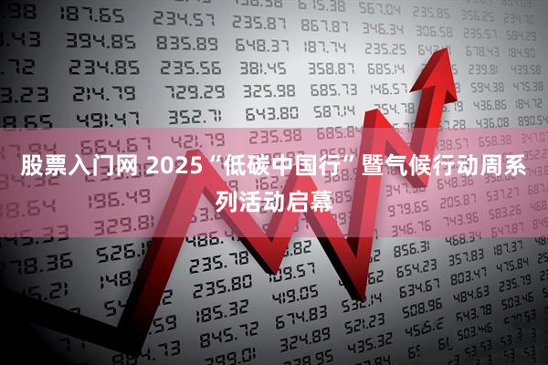 股票入门网 2025“低碳中国行”暨气候行动周系列活动启幕