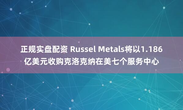 正规实盘配资 Russel Metals将以1.186亿美元收购克洛克纳在美七个服务中心