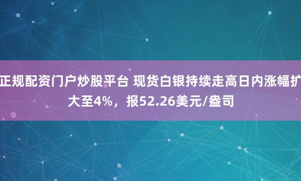 正规配资门户炒股平台 现货白银持续走高日内涨幅扩大至4%，报52.26美元/盎司