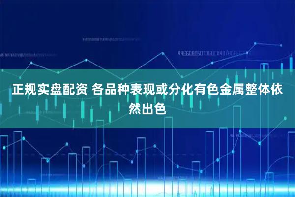 正规实盘配资 各品种表现或分化有色金属整体依然出色