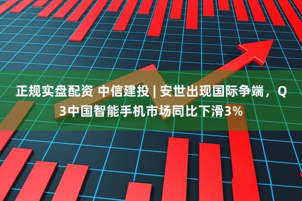 正规实盘配资 中信建投 | 安世出现国际争端，Q3中国智能手机市场同比下滑3%