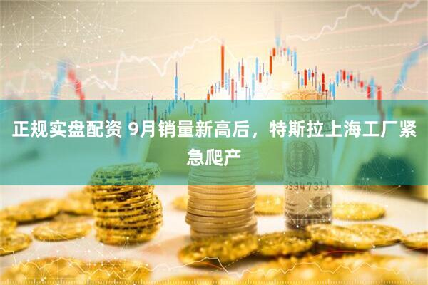 正规实盘配资 9月销量新高后，特斯拉上海工厂紧急爬产