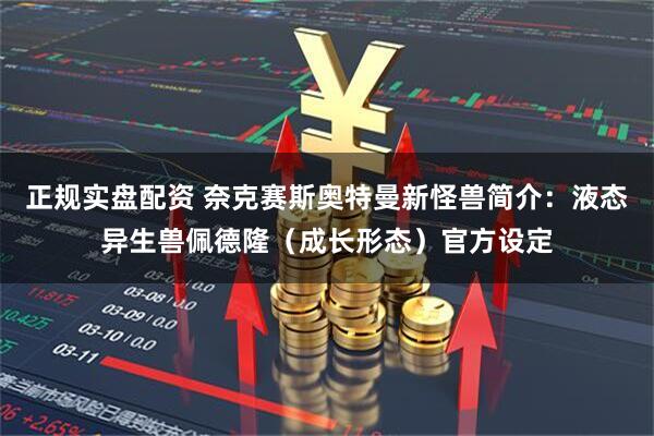 正规实盘配资 奈克赛斯奥特曼新怪兽简介：液态异生兽佩德隆（成长形态）官方设定