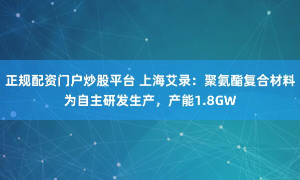 正规配资门户炒股平台 上海艾录：聚氨酯复合材料为自主研发生产，产能1.8GW