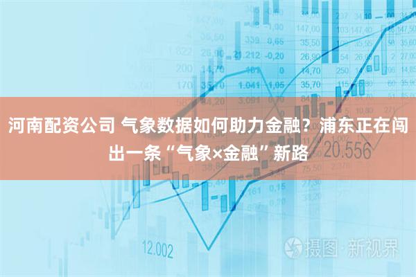 河南配资公司 气象数据如何助力金融？浦东正在闯出一条“气象×金融”新路