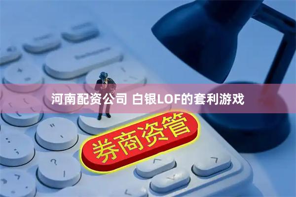 河南配资公司 白银LOF的套利游戏