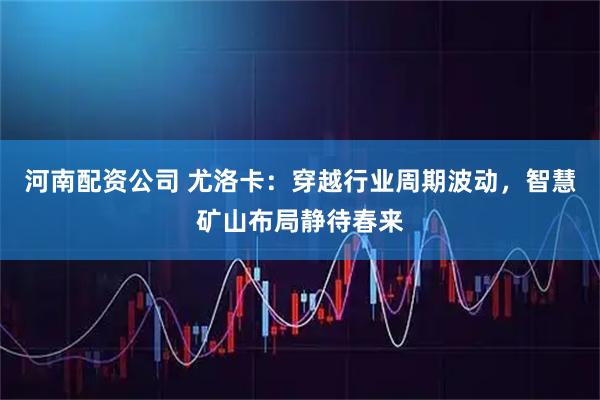 河南配资公司 尤洛卡：穿越行业周期波动，智慧矿山布局静待春来