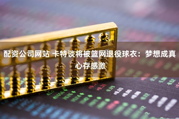 配资公司网站 卡特谈将被篮网退役球衣：梦想成真 心存感激