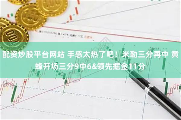 配资炒股平台网站 手感太热了吧！米勒三分再中 黄蜂开场三分9中6&领先掘金11分