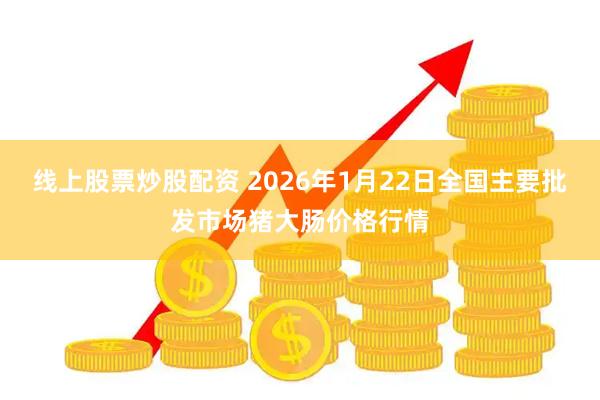 线上股票炒股配资 2026年1月22日全国主要批发市场猪大肠价格行情