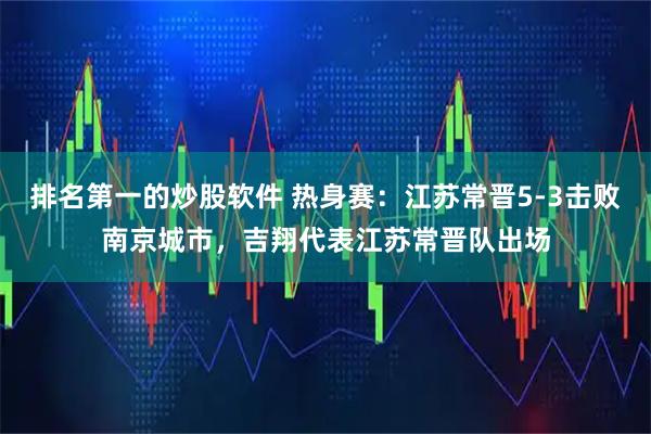 排名第一的炒股软件 热身赛：江苏常晋5-3击败南京城市，吉翔代表江苏常晋队出场
