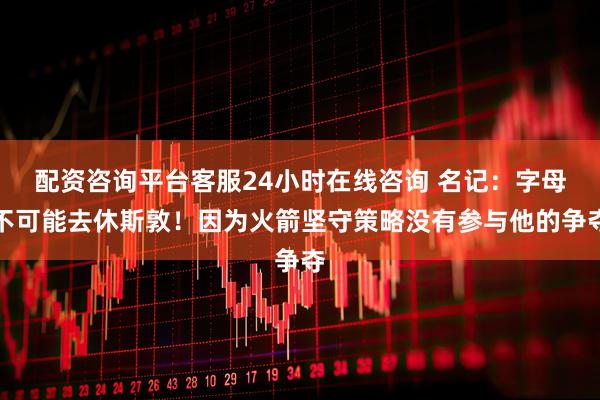 配资咨询平台客服24小时在线咨询 名记：字母不可能去休斯敦！因为火箭坚守策略没有参与他的争夺
