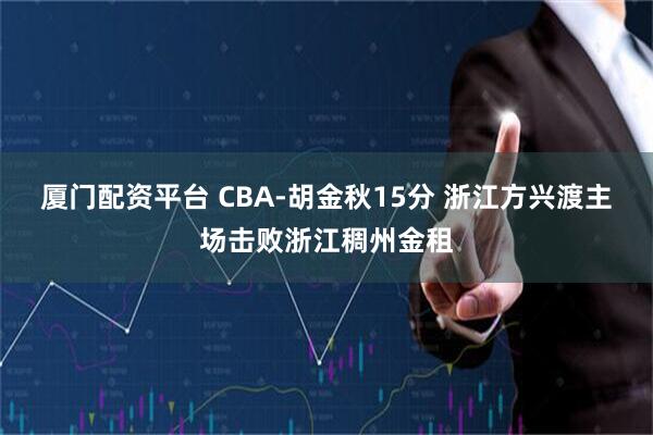 厦门配资平台 CBA-胡金秋15分 浙江方兴渡主场击败浙江稠州金租