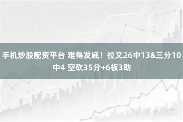 手机炒股配资平台 难得发威！拉文26中13&三分10中4 空砍35分+6板3助