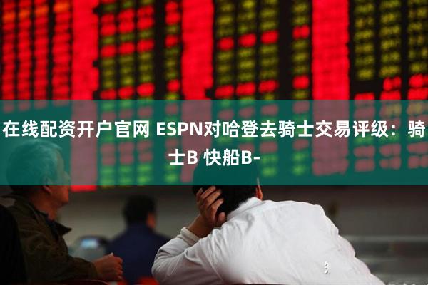 在线配资开户官网 ESPN对哈登去骑士交易评级：骑士B 快船B-
