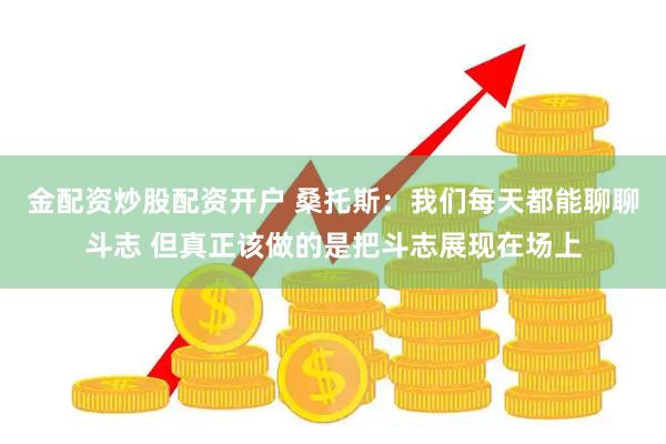 金配资炒股配资开户 桑托斯：我们每天都能聊聊斗志 但真正该做的是把斗志展现在场上
