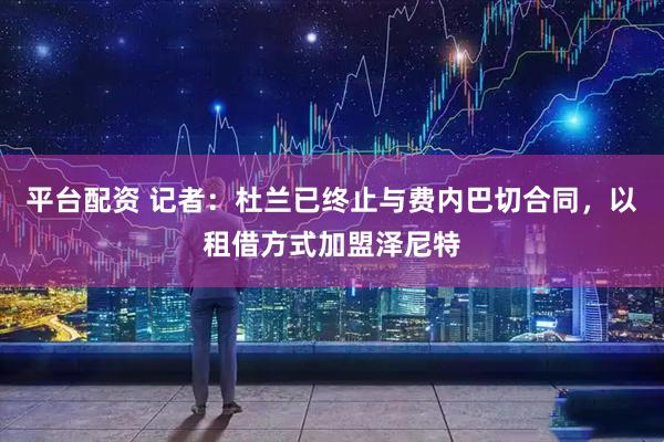 平台配资 记者：杜兰已终止与费内巴切合同，以租借方式加盟泽尼特