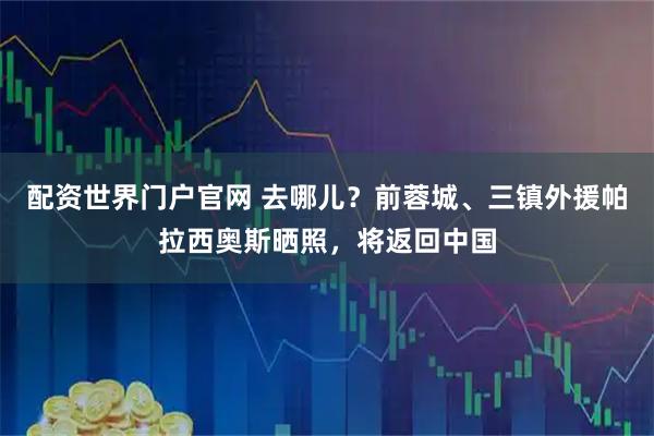 配资世界门户官网 去哪儿？前蓉城、三镇外援帕拉西奥斯晒照，将返回中国