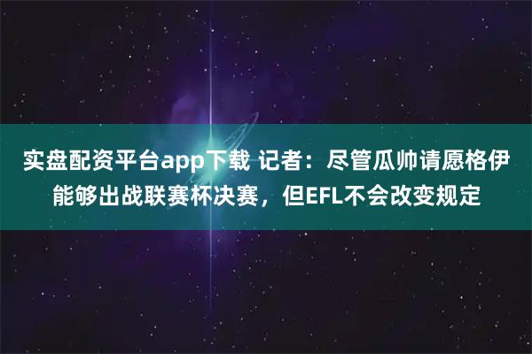 实盘配资平台app下载 记者：尽管瓜帅请愿格伊能够出战联赛杯决赛，但EFL不会改变规定
