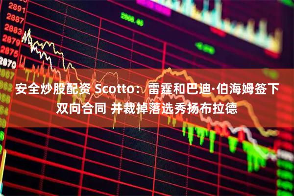 安全炒股配资 Scotto：雷霆和巴迪·伯海姆签下双向合同 并裁掉落选秀扬布拉德
