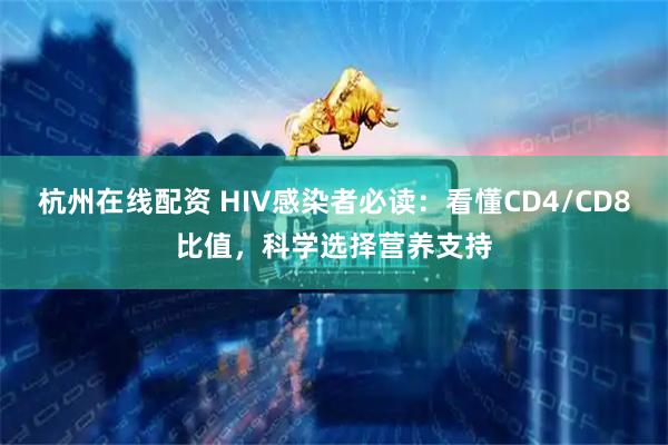 杭州在线配资 HIV感染者必读：看懂CD4/CD8比值，科学选择营养支持