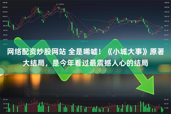 网络配资炒股网站 全是唏嘘！《小城大事》原著大结局，是今年看过最震撼人心的结局