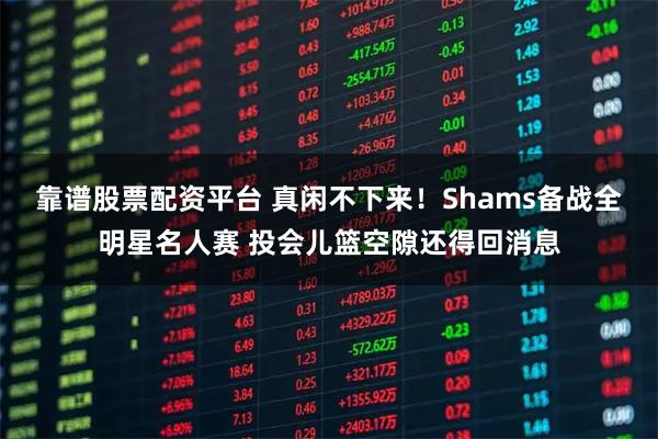 靠谱股票配资平台 真闲不下来！Shams备战全明星名人赛 投会儿篮空隙还得回消息