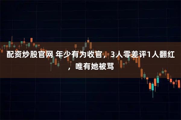 配资炒股官网 年少有为收官，3人零差评1人翻红，唯有她被骂