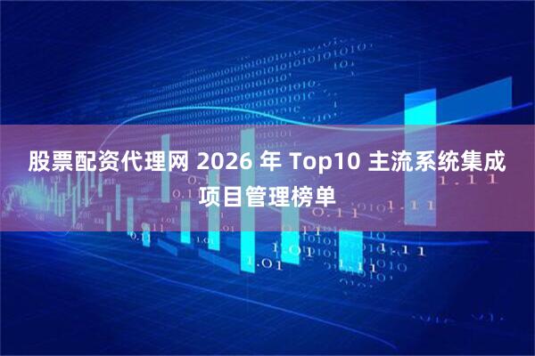 股票配资代理网 2026 年 Top10 主流系统集成项目管理榜单