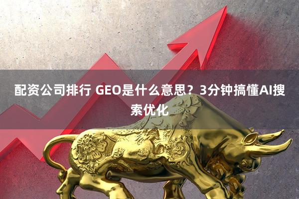 配资公司排行 GEO是什么意思？3分钟搞懂AI搜索优化