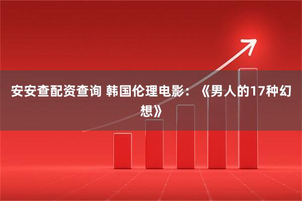 安安查配资查询 韩国伦理电影：《男人的17种幻想》